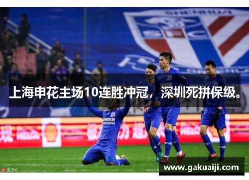 上海申花主场10连胜冲冠，深圳死拼保级。